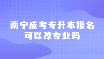 南宁成考专升本报名可以改专业吗