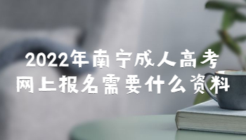 2022年南宁成人高考网上报名需要什么资料