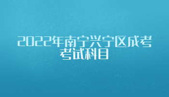 2022年南宁兴宁区成考考试科目
