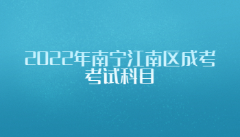 2022年南宁江南区成考考试科目