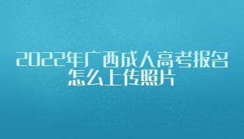 2022年广西成人高考报名怎么上传照片