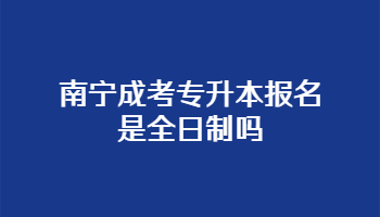 南宁成考专升本报名是全日制吗